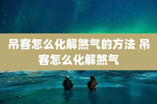 吊客怎么化解煞气的方法 吊客怎么化解煞气