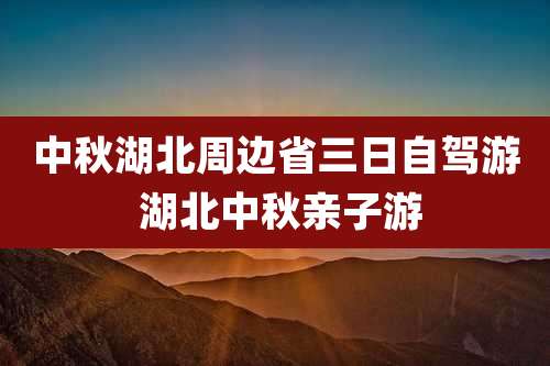 中秋湖北周边省三日自驾游 湖北中秋亲子游