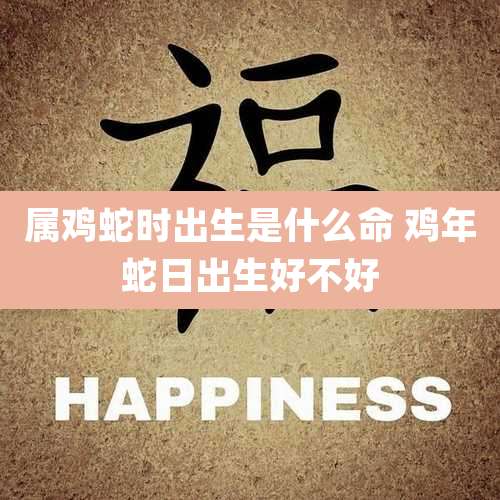 属鸡蛇时出生是什么命 鸡年蛇日出生好不好