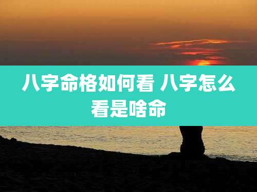 八字命格如何看 八字怎么看是啥命