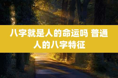 八字就是人的命运吗 普通人的八字特征