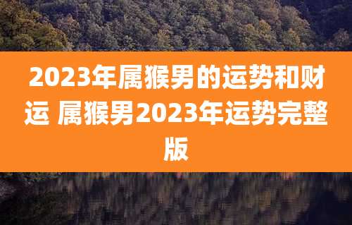 2023年属猴男的运势和财运 属猴男2023年运势完整版