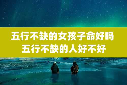 五行不缺的女孩子命好吗 五行不缺的人好不好