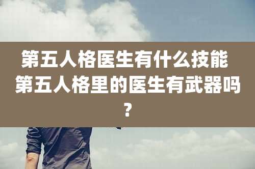 第五人格医生有什么技能 第五人格里的医生有武器吗?