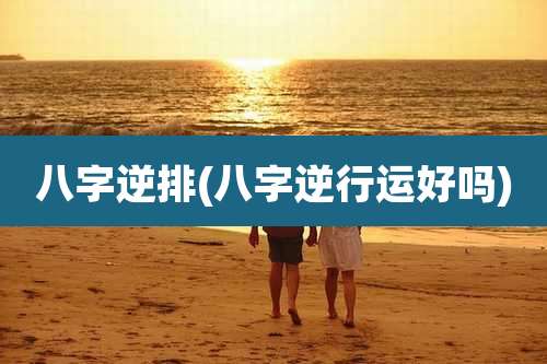 八字逆排(八字逆行运好吗)