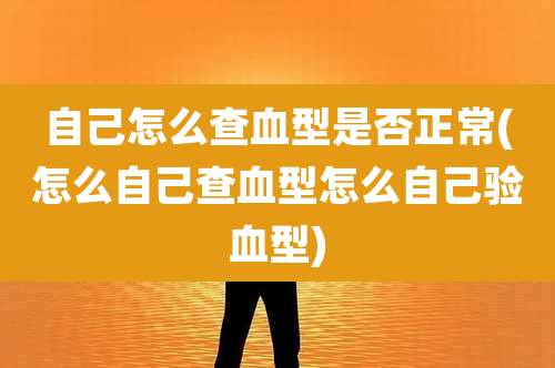 自己怎么查血型是否正常(怎么自己查血型怎么自己验血型)