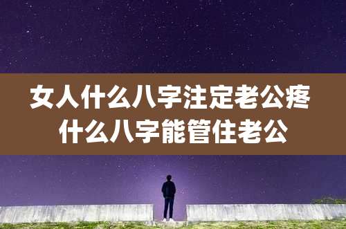 女人什么八字注定老公疼 什么八字能管住老公
