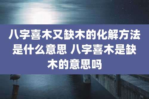 八字喜木又缺木的化解方法是什么意思 八字喜木是缺木的意思吗