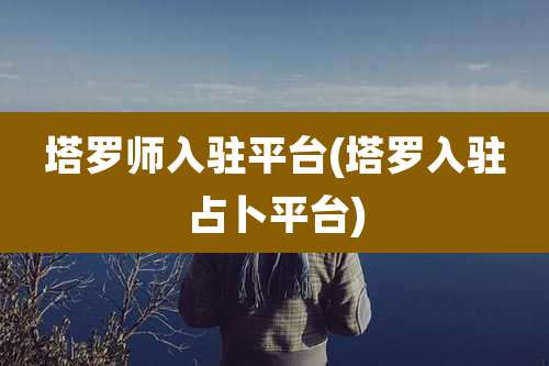 塔罗师入驻平台(塔罗入驻占卜平台)