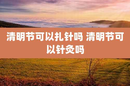 清明节可以扎针吗 清明节可以针灸吗