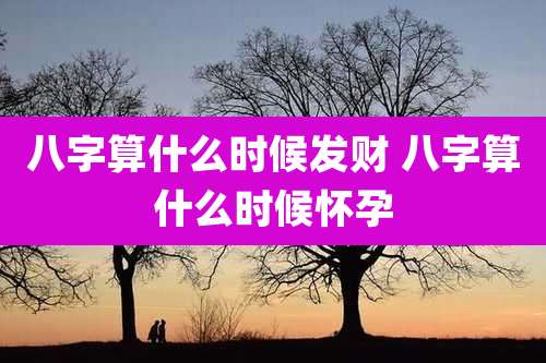 八字算什么时候发财 八字算什么时候怀孕