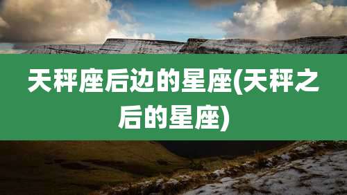 天秤座后边的星座(天秤之后的星座)