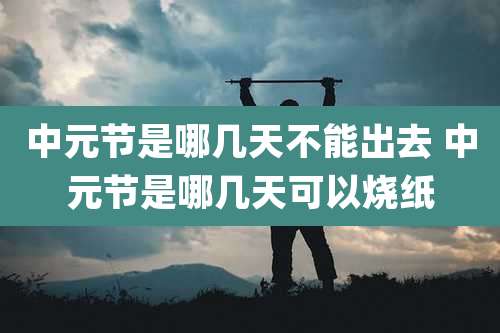 中元节是哪几天不能出去 中元节是哪几天可以烧纸