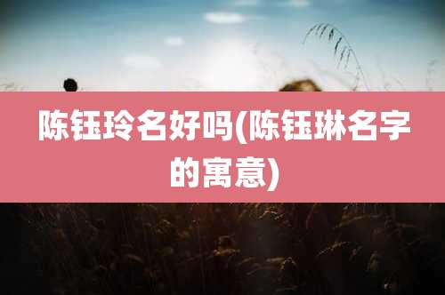 陈钰玲名好吗(陈钰琳名字的寓意)