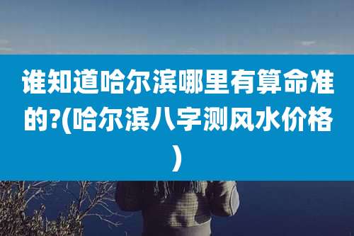 谁知道哈尔滨哪里有算命准的?(哈尔滨八字测风水价格)