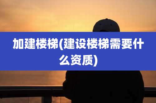 加建楼梯(建设楼梯需要什么资质)