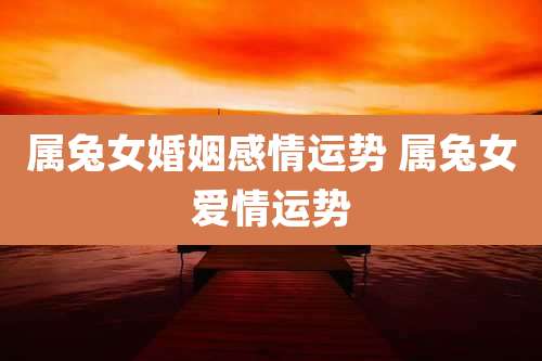 属兔女婚姻感情运势 属兔女爱情运势