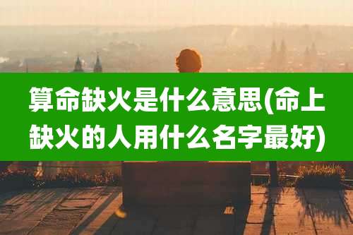 算命缺火是什么意思(命上缺火的人用什么名字最好)