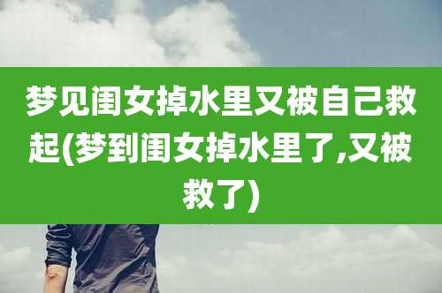 梦见闺女掉水里又被自己救起(梦到闺女掉水里了,又被救了)