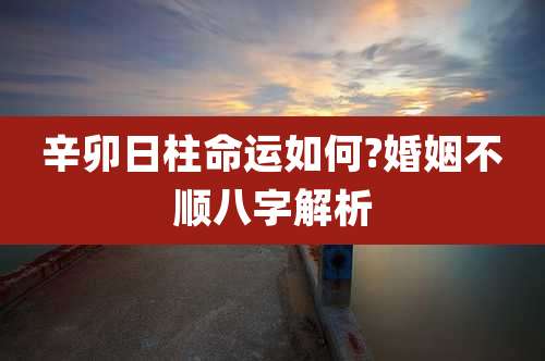 辛卯日柱命运如何?婚姻不顺八字解析