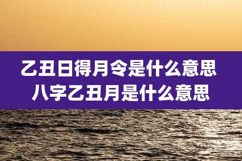 乙丑日得月令是什么意思 八字乙丑月是什么意思