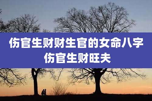 伤官生财财生官的女命八字 伤官生财旺夫