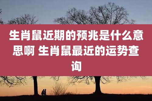 生肖鼠近期的预兆是什么意思啊 生肖鼠最近的运势查询