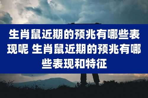 生肖鼠近期的预兆有哪些表现呢 生肖鼠近期的预兆有哪些表现和特征