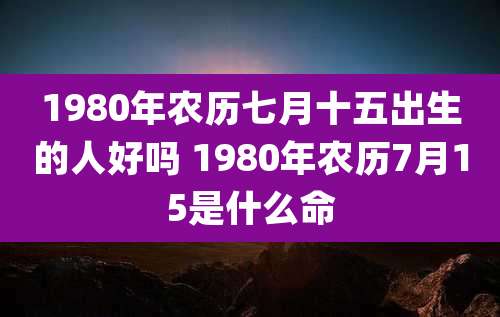 1980年农历七月十五出生的人好吗 1980年农历7月15是什么命
