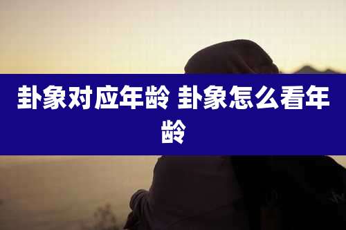 卦象对应年龄 卦象怎么看年龄