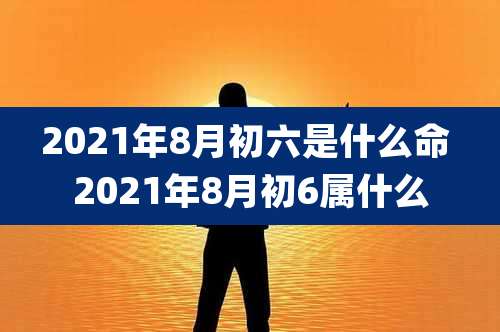 2021年8月初六是什么命 2021年8月初6属什么
