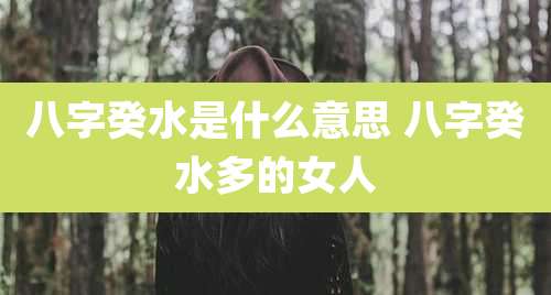 八字癸水是什么意思 八字癸水多的女人
