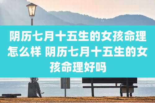 阴历七月十五生的女孩命理怎么样 阴历七月十五生的女孩命理好吗