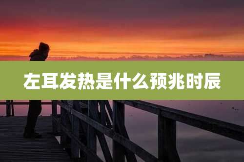 左耳发热是什么预兆时辰