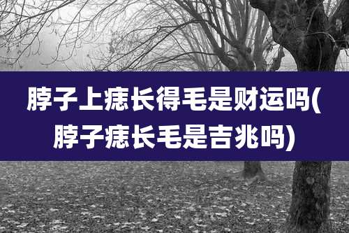 脖子上痣长得毛是财运吗(脖子痣长毛是吉兆吗)