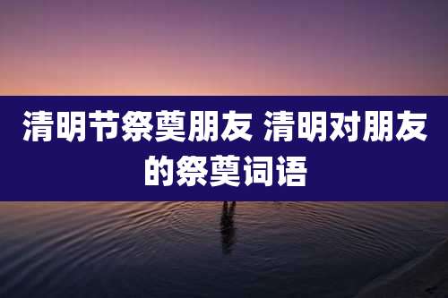 清明节祭奠朋友 清明对朋友的祭奠词语