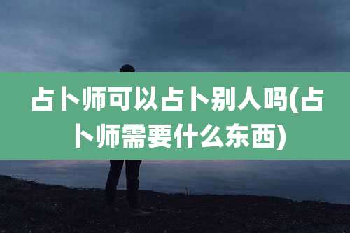 占卜师可以占卜别人吗(占卜师需要什么东西)