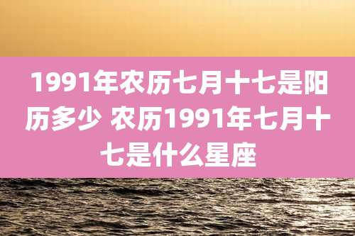 1991年农历七月十七是阳历多少 农历1991年七月十七是什么星座