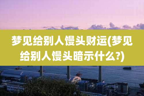 梦见给别人馒头财运(梦见给别人馒头暗示什么?)