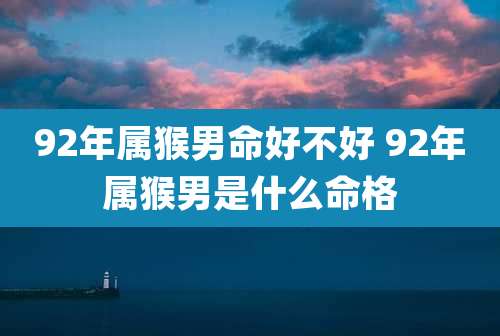 92年属猴男命好不好 92年属猴男是什么命格