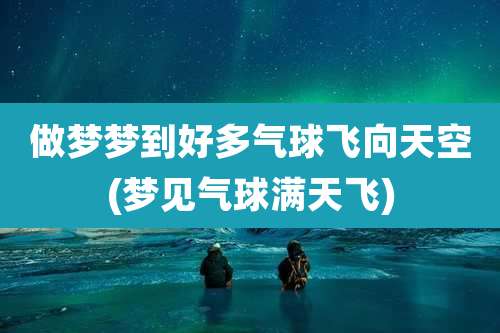 做梦梦到好多气球飞向天空(梦见气球满天飞)