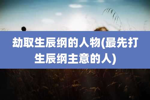 劫取生辰纲的人物(最先打生辰纲主意的人)