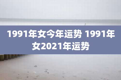1991年女今年运势 1991年女2021年运势
