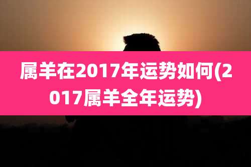 属羊在2017年运势如何(2017属羊全年运势)