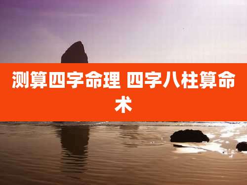 测算四字命理 四字八柱算命术