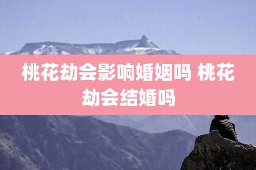 桃花劫会影响婚姻吗 桃花劫会结婚吗