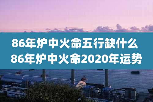 86年炉中火命五行缺什么 86年炉中火命2020年运势