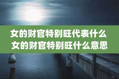 女的财官特别旺代表什么 女的财官特别旺什么意思