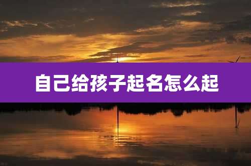 自己给孩子起名怎么起