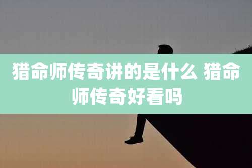 猎命师传奇讲的是什么 猎命师传奇好看吗